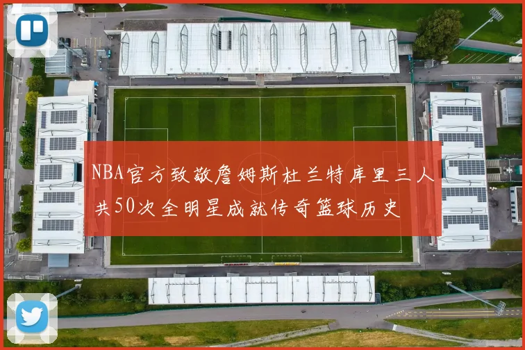 NBA官方致敬詹姆斯杜兰特库里三人共50次全明星成就传奇篮球历史