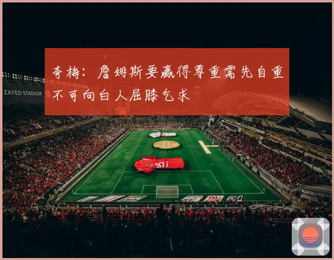 夸梅：詹姆斯要赢得尊重需先自重不可向白人屈膝乞求