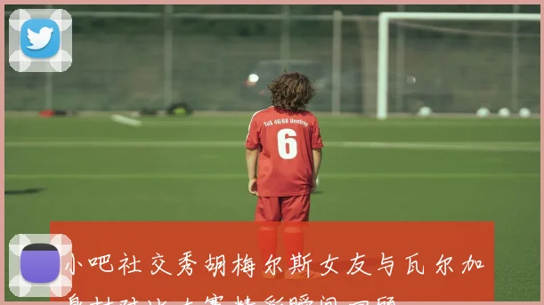 小吧社交秀胡梅尔斯女友与瓦尔加身材对比大赛精彩瞬间回顾