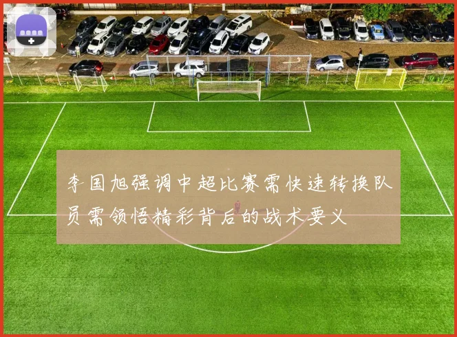 李国旭强调中超比赛需快速转换队员需领悟精彩背后的战术要义