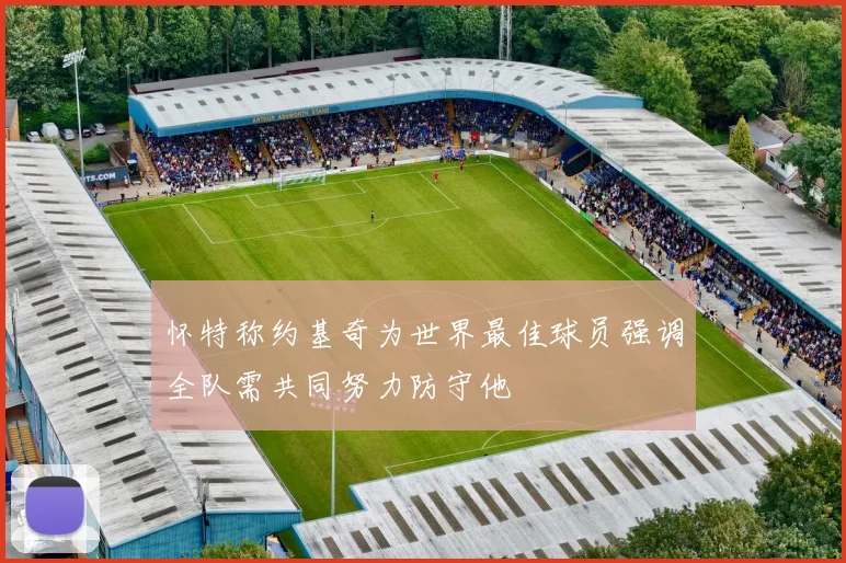 怀特称约基奇为世界最佳球员强调全队需共同努力防守他