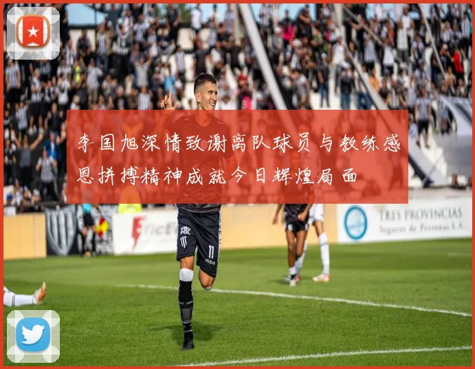 李国旭深情致谢离队球员与教练感恩拼搏精神成就今日辉煌局面