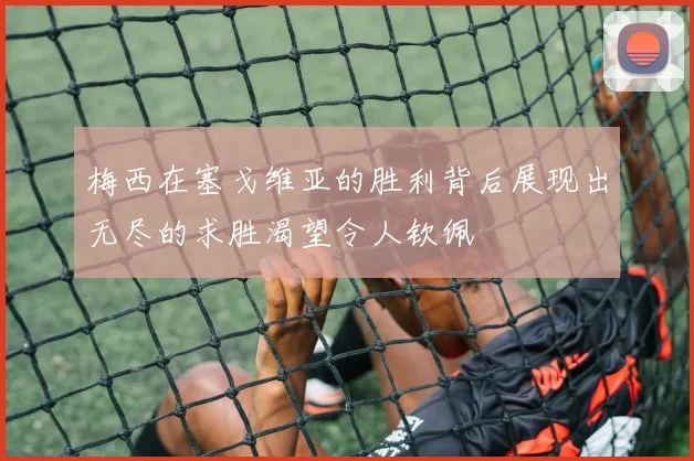 梅西在塞戈维亚的胜利背后展现出无尽的求胜渴望令人钦佩
