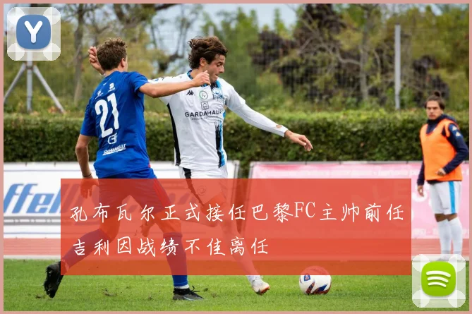 孔布瓦尔正式接任巴黎FC主帅前任吉利因战绩不佳离任