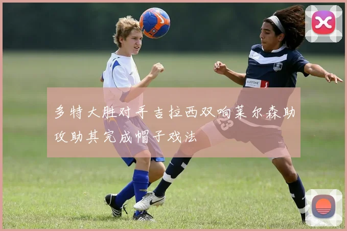 多特大胜对手吉拉西双响莱尔森助攻助其完成帽子戏法