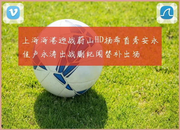 上海海港迎战蔚山HD杨希首秀安永佳卢永涛出战蒯纪闻替补出场
