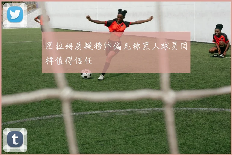 图拉姆质疑穆帅偏见称黑人球员同样值得信任