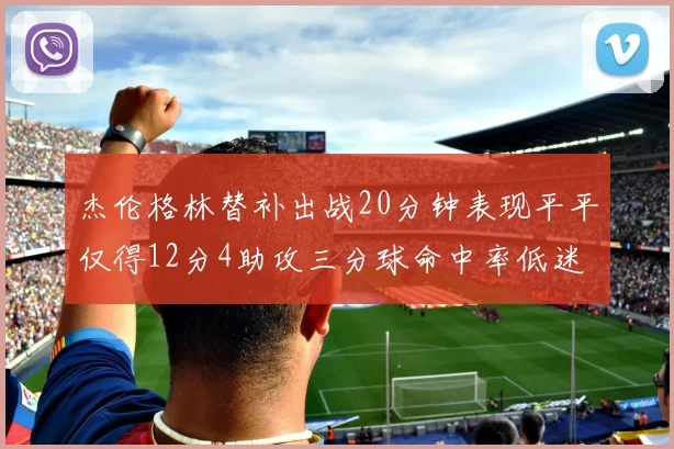 杰伦格林替补出战20分钟表现平平仅得12分4助攻三分球命中率低迷