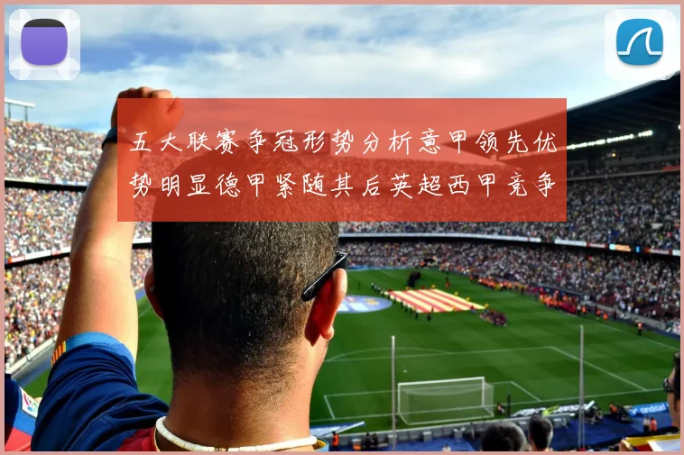 五大联赛争冠形势分析意甲领先优势明显德甲紧随其后英超西甲竞争激烈